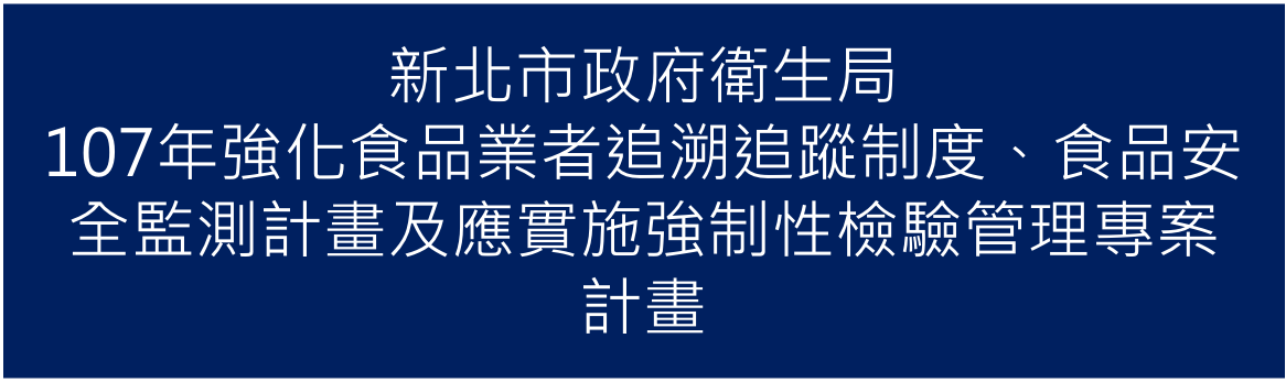 107年03月承接新北市政府衛生局107年「強化食品業者追溯追蹤制度、食品安全監測計畫及應實施強制性檢驗管理專案」計畫