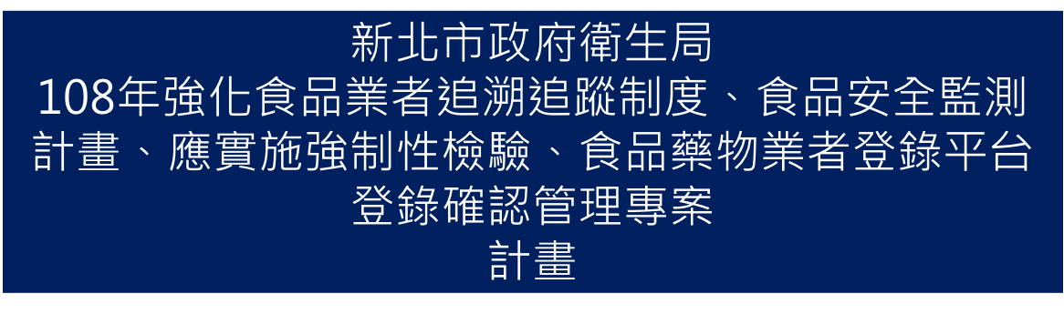 108年03月承接新北市政府衛生局108年「強化食品業者追溯追蹤制度、食品安全監測計畫、應實施強制性檢驗、食品藥物業者登錄平台登錄確認管理專案」計畫