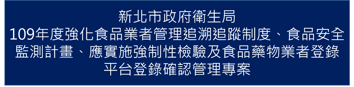 109年01月承接新北市政府衛生局109年「強化食品業者管理追溯追蹤制度、食品安全監測計畫、應實施強制性檢驗及食品藥物業者登錄平台登錄確認管理專案」計畫